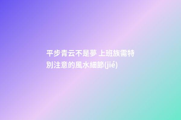 平步青云不是夢 上班族需特別注意的風水細節(jié)